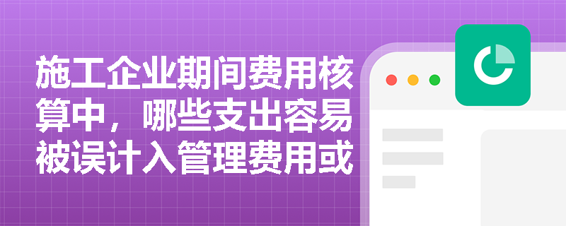 施工企业期间费用核算中,哪些支出容易被误计入管理费用或财务费用而导致成本核算错误? 施工企业期间费用核算中,哪些支出容易被误计入管理费用或财务费用而导致成本核算错误?