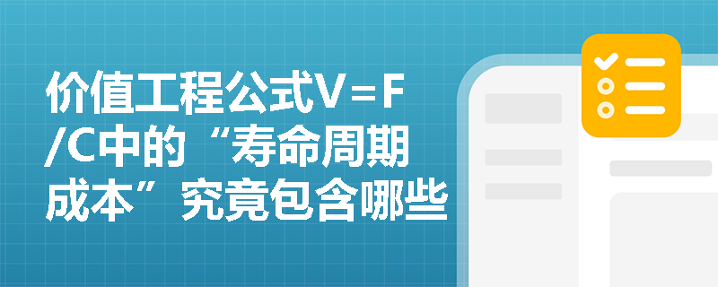 价值工程公式V=F/C中的“寿命周期成本”究竟包含哪些费用?为何不能仅盯建造成本? 价值工程公式V=F/C中的“寿命周期成本”究竟包含哪些费用?为何不能仅盯建造成本?