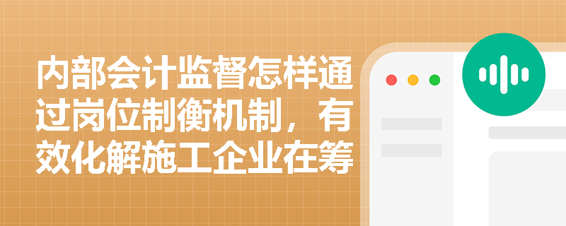 内部会计监督怎样通过岗位制衡机制,有效化解施工企业在筹资、投资及报告编制中的财务风险? 内部会计监督怎样通过岗位制衡机制,有效化解施工企业在筹资、投资及报告编制中的财务风险?