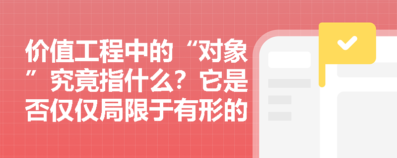 价值工程中的“对象”究竟指什么?它是否仅仅局限于有形的建筑实体或硬件产品? 价值工程中的“对象”究竟指什么?它是否仅仅局限于有形的建筑实体或硬件产品?