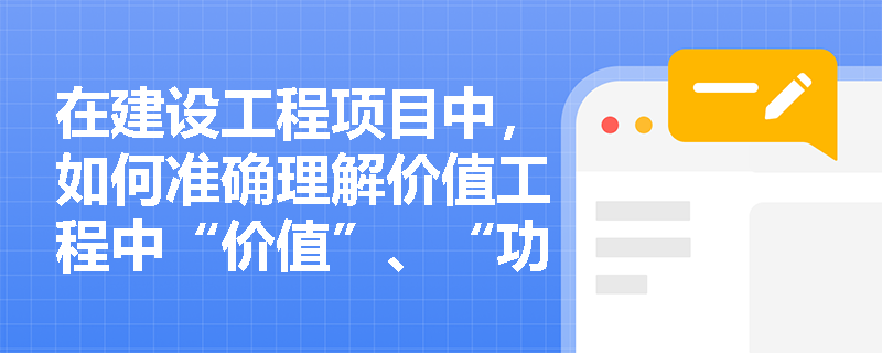 在建设工程项目中,如何准确理解价值工程中“价值”、“功能”与“成本”的核心内涵及其相互关系? 在建设工程项目中,如何准确理解价值工程中“价值”、“功能”与“成本”的核心内涵及其相互关系?