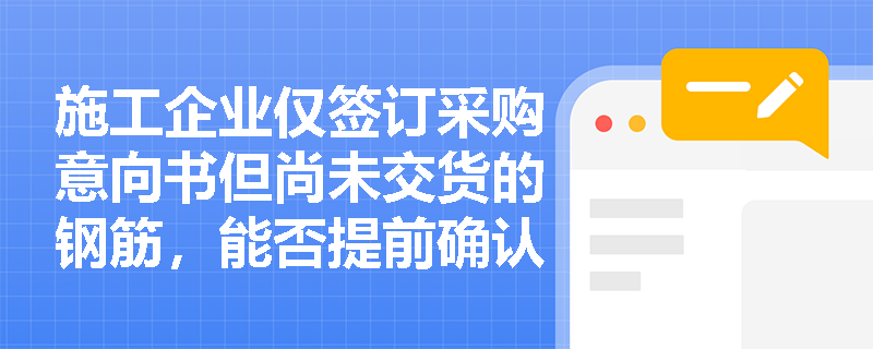施工企业仅签订采购意向书但尚未交货的钢筋，能否提前确认为存货资产？如何界定资产的“现实存在”边界？