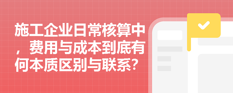 施工企业日常核算中,费用与成本到底有何本质区别与联系? 施工企业日常核算中,费用与成本到底有何本质区别与联系?