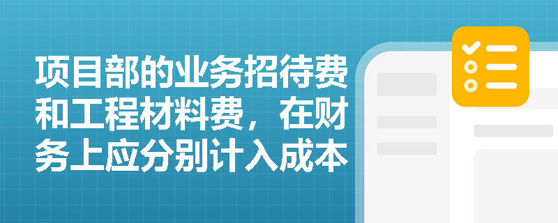 项目部的业务招待费和工程材料费,在财务上应分别计入成本还是费用? 项目部的业务招待费和工程材料费,在财务上应分别计入成本还是费用?