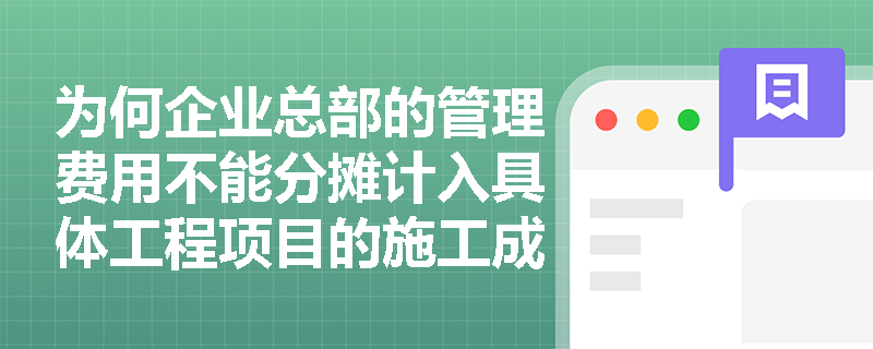 为何企业总部的管理费用不能分摊计入具体工程项目的施工成本中? 为何企业总部的管理费用不能分摊计入具体工程项目的施工成本中?