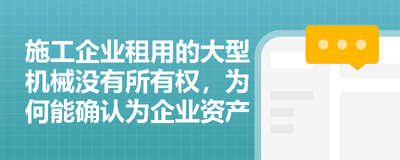 施工企业租用的大型机械没有所有权，为何能确认为企业资产？资产‘控制权’如何界定？