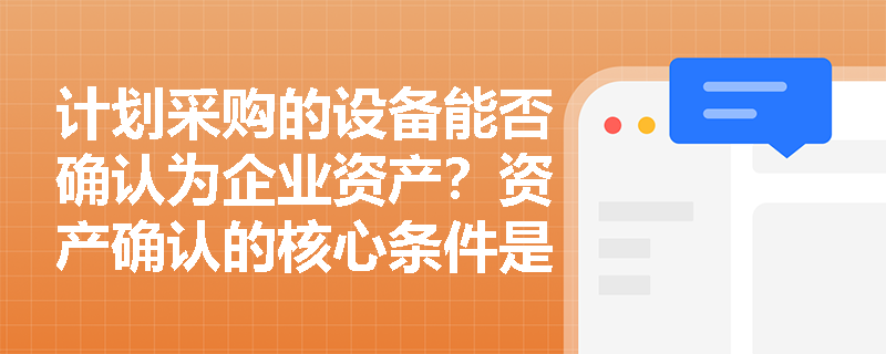 计划采购的设备能否确认为企业资产?资产确认的核心条件是什么? 计划采购的设备能否确认为企业资产?资产确认的核心条件是什么?