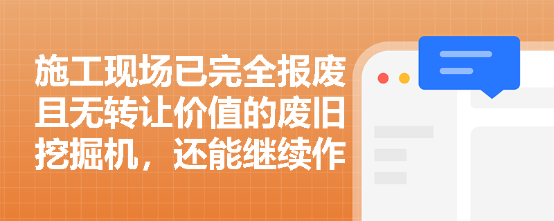 施工现场已完全报废且无转让价值的废旧挖掘机,还能继续作为企业的“资产”核算吗? 施工现场已完全报废且无转让价值的废旧挖掘机,还能继续作为企业的“资产”核算吗?