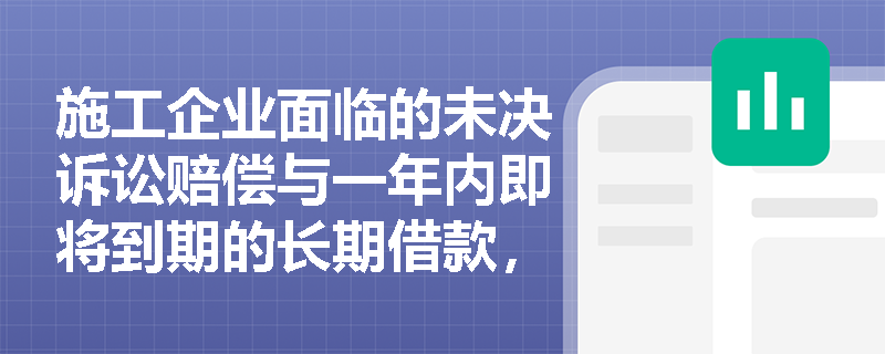 施工企业面临的未决诉讼赔偿与一年内即将到期的长期借款,在会计要素确认与报表列报时应如何处理? 施工企业面临的未决诉讼赔偿与一年内即将到期的长期借款,在会计要素确认与报表列报时应如何处理?