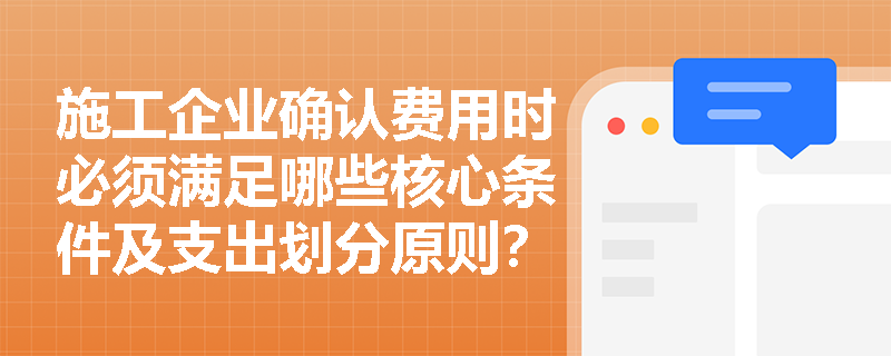 施工企业确认费用时必须满足哪些核心条件及支出划分原则？