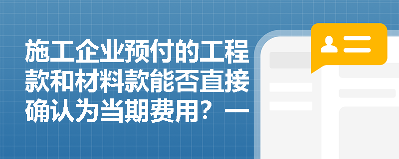 施工企业预付的工程款和材料款能否直接确认为当期费用？一建经济费用确认条件深度剖析
