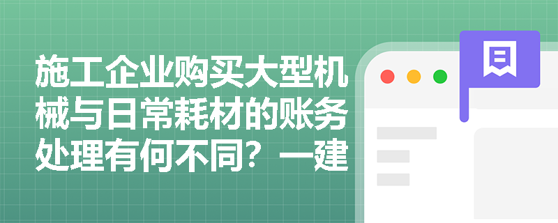 施工企业购买大型机械与日常耗材的账务处理有何不同？一建经济费用确认原则如何应用？