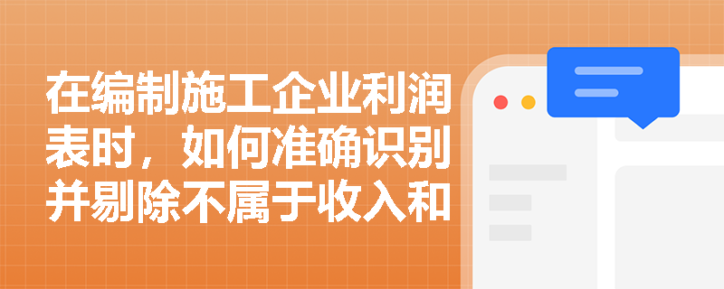 在编制施工企业利润表时,如何准确识别并剔除不属于收入和费用范畴的经济利益流入与流出,从而真实反映企业的经营利润? 在编制施工企业利润表时,如何准确识别并剔除不属于收入和费用范畴的经济利益流入与流出,从而真实反映企业的经营利润?