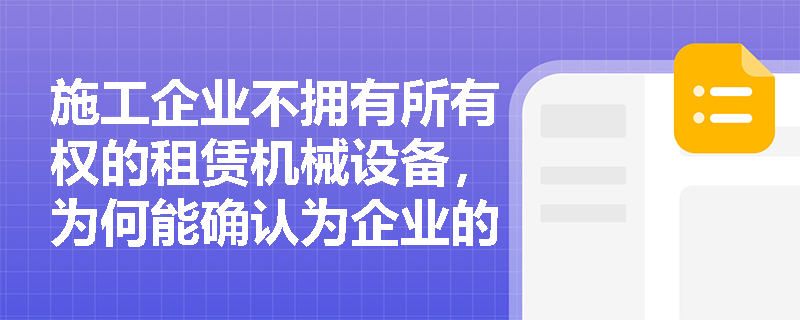 施工企业不拥有所有权的租赁机械设备,为何能确认为企业的“资产”? 施工企业不拥有所有权的租赁机械设备,为何能确认为企业的“资产”?