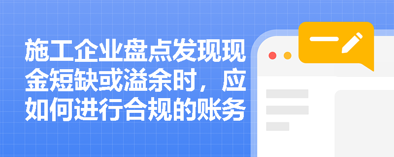 施工企业盘点发现现金短缺或溢余时,应如何进行合规的账务处理? 施工企业盘点发现现金短缺或溢余时,应如何进行合规的账务处理?