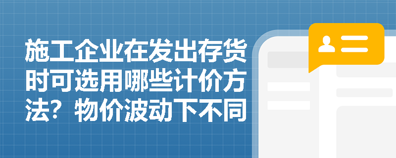 施工企业在发出存货时可选用哪些计价方法？物价波动下不同方法对当期利润有何影响？