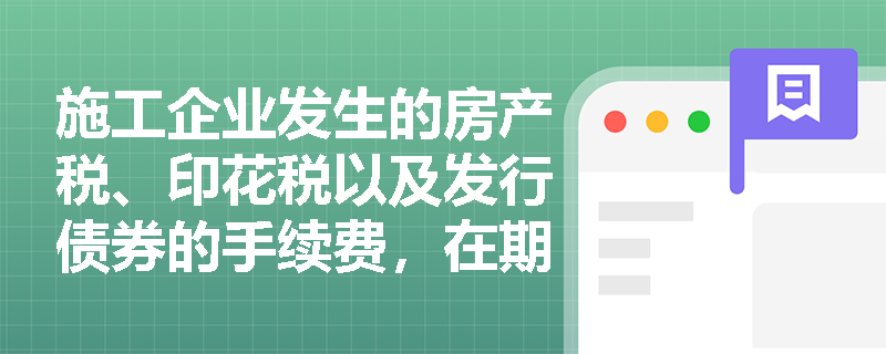 施工企业发生的房产税、印花税以及发行债券的手续费,在期间费用核算中应如何准确分类? 施工企业发生的房产税、印花税以及发行债券的手续费,在期间费用核算中应如何准确分类?
