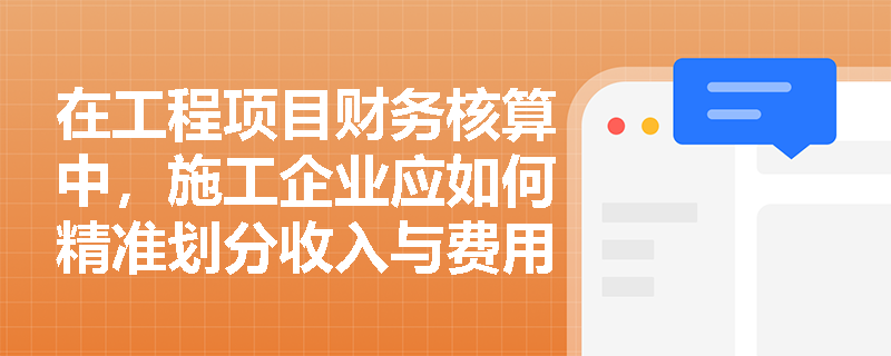 在工程项目财务核算中,施工企业应如何精准划分收入与费用的界限,以真实反映当期利润水平? 在工程项目财务核算中,施工企业应如何精准划分收入与费用的界限,以真实反映当期利润水平?
