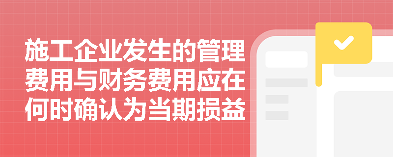 施工企业发生的管理费用与财务费用应在何时确认为当期损益？一建经济期间费用确认规则揭秘