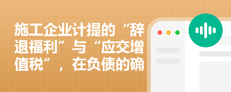 施工企业计提的“辞退福利”与“应交增值税”,在负债的确认时点与计量属性上应如何准确把握? 施工企业计提的“辞退福利”与“应交增值税”,在负债的确认时点与计量属性上应如何准确把握?
