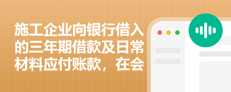 施工企业向银行借入的三年期借款及日常材料应付账款，在会计要素中应如何准确分类与确认？