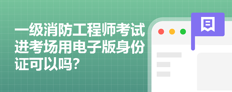 一级消防工程师考试进考场用电子版身份证可以吗？