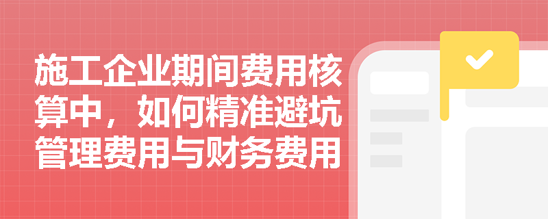 施工企业期间费用核算中,如何精准避坑管理费用与财务费用里的‘税金’与‘手续费’? 施工企业期间费用核算中,如何精准避坑管理费用与财务费用里的‘税金’与‘手续费’?