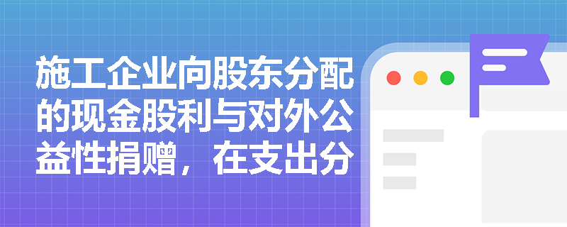 施工企业向股东分配的现金股利与对外公益性捐赠,在支出分类及利润扣除环节上有何本质区别? 施工企业向股东分配的现金股利与对外公益性捐赠,在支出分类及利润扣除环节上有何本质区别?