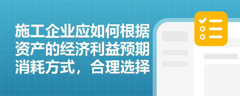 施工企业应如何根据资产的经济利益预期消耗方式,合理选择固定资产的折旧方法? 施工企业应如何根据资产的经济利益预期消耗方式,合理选择固定资产的折旧方法?