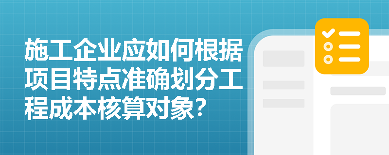 施工企业应如何根据项目特点准确划分工程成本核算对象? 施工企业应如何根据项目特点准确划分工程成本核算对象?