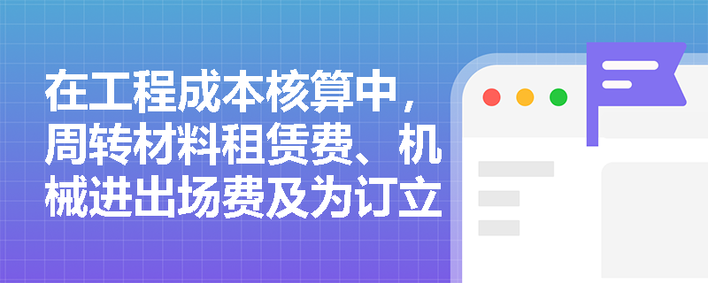 在工程成本核算中,周转材料租赁费、机械进出场费及为订立合同发生的差旅费应分别计入哪个成本项目? 在工程成本核算中,周转材料租赁费、机械进出场费及为订立合同发生的差旅费应分别计入哪个成本项目?