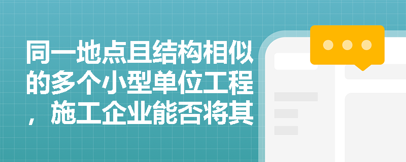 同一地点且结构相似的多个小型单位工程,施工企业能否将其合并为一个工程成本核算对象以简化财务流程? 同一地点且结构相似的多个小型单位工程,施工企业能否将其合并为一个工程成本核算对象以简化财务流程?