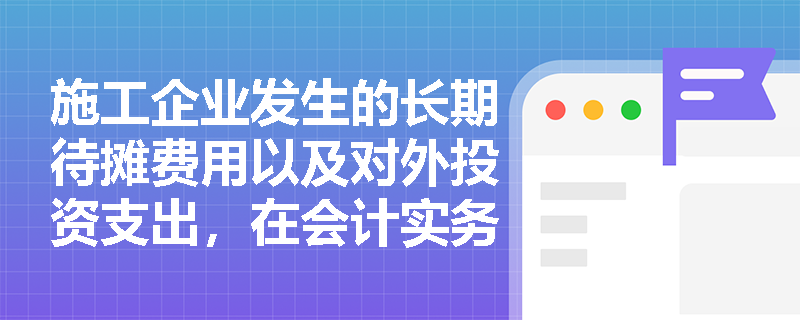 施工企业发生的长期待摊费用以及对外投资支出,在会计实务中究竟该归入哪一类企业支出? 施工企业发生的长期待摊费用以及对外投资支出,在会计实务中究竟该归入哪一类企业支出?