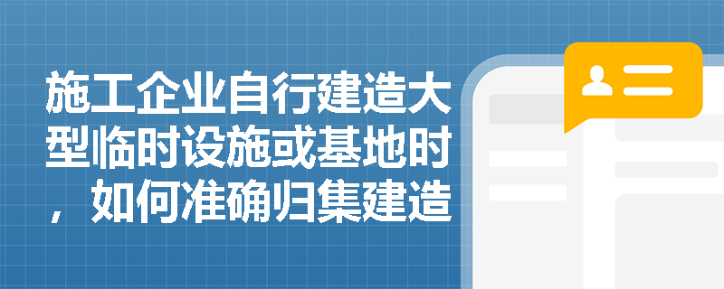 施工企业自行建造大型临时设施或基地时，如何准确归集建造成本并正确处理工程借款费用的资本化与费用化？