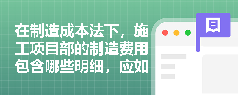 在制造成本法下,施工项目部的制造费用包含哪些明细,应如何正确归集与分配? 在制造成本法下,施工项目部的制造费用包含哪些明细,应如何正确归集与分配?