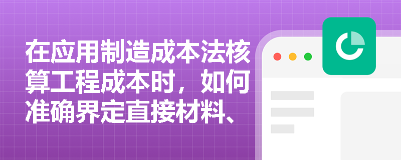 在应用制造成本法核算工程成本时,如何准确界定直接材料、直接人工与制造费用的边界并正确计算总成本? 在应用制造成本法核算工程成本时,如何准确界定直接材料、直接人工与制造费用的边界并正确计算总成本?