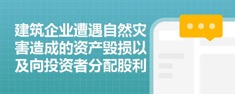 建筑企业遭遇自然灾害造成的资产毁损以及向投资者分配股利,在财务核算中应如何界定其支出类型? 建筑企业遭遇自然灾害造成的资产毁损以及向投资者分配股利,在财务核算中应如何界定其支出类型?