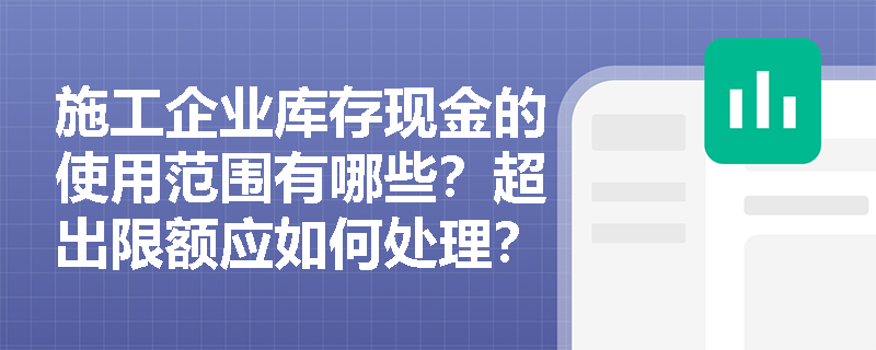 施工企业库存现金的使用范围有哪些?超出限额应如何处理? 施工企业库存现金的使用范围有哪些?超出限额应如何处理?