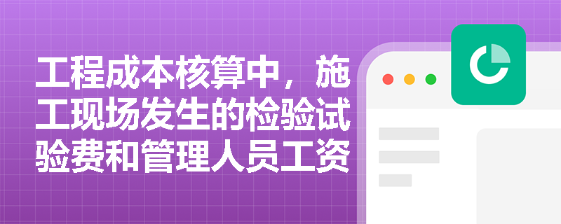 工程成本核算中,施工现场发生的检验试验费和管理人员工资分别归属哪类成本?制造成本法下如何计算产品成本? 工程成本核算中,施工现场发生的检验试验费和管理人员工资分别归属哪类成本?制造成本法下如何计算产品成本?