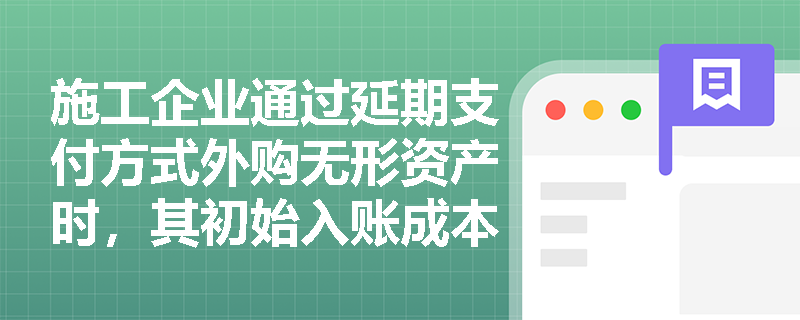 施工企业通过延期支付方式外购无形资产时,其初始入账成本应如何确定?实际支付价款与现值之间的差额又该如何进行会计处理? 施工企业通过延期支付方式外购无形资产时,其初始入账成本应如何确定?实际支付价款与现值之间的差额又该如何进行会计处理?