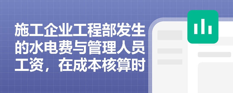 施工企业工程部发生的水电费与管理人员工资，在成本核算时应计入直接成本还是间接成本？