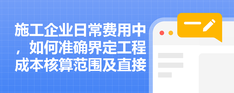 施工企业日常费用中,如何准确界定工程成本核算范围及直接、间接成本的划分? 施工企业日常费用中,如何准确界定工程成本核算范围及直接、间接成本的划分?