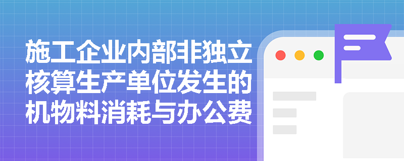施工企业内部非独立核算生产单位发生的机物料消耗与办公费,为何不能直接计入工程成本而需间接分配? 施工企业内部非独立核算生产单位发生的机物料消耗与办公费,为何不能直接计入工程成本而需间接分配?