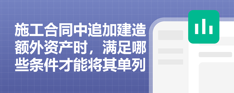 施工合同中追加建造额外资产时,满足哪些条件才能将其单列为独立的成本核算对象? 施工合同中追加建造额外资产时,满足哪些条件才能将其单列为独立的成本核算对象?