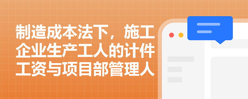 制造成本法下，施工企业生产工人的计件工资与项目部管理人员的福利费在成本核算范围上有何本质区别？