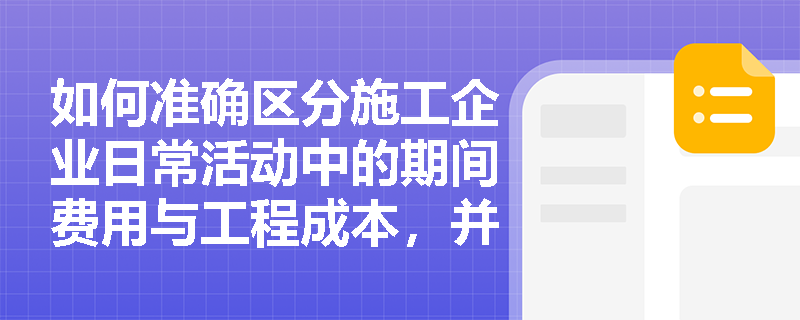 如何准确区分施工企业日常活动中的期间费用与工程成本,并正确应用制造成本法进行项目核算? 如何准确区分施工企业日常活动中的期间费用与工程成本,并正确应用制造成本法进行项目核算?