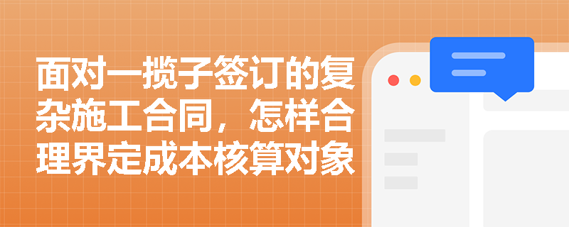 面对一揽子签订的复杂施工合同,怎样合理界定成本核算对象以避免利润失真? 面对一揽子签订的复杂施工合同,怎样合理界定成本核算对象以避免利润失真?