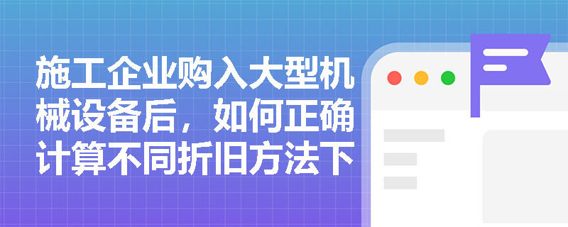 施工企业购入大型机械设备后,如何正确计算不同折旧方法下的年折旧额并处理后续更新改造支出? 施工企业购入大型机械设备后,如何正确计算不同折旧方法下的年折旧额并处理后续更新改造支出?