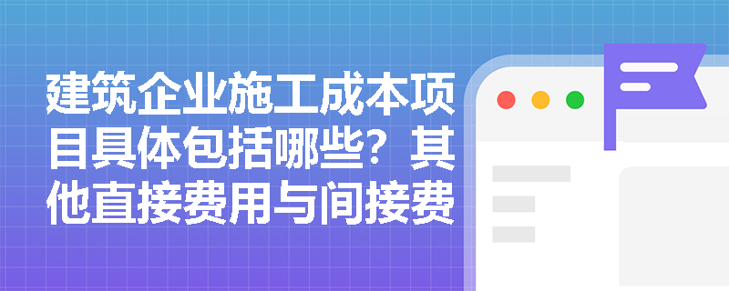 建筑企业施工成本项目具体包括哪些?其他直接费用与间接费用应如何准确区分? 建筑企业施工成本项目具体包括哪些?其他直接费用与间接费用应如何准确区分?