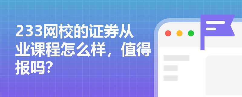 233网校的证券从业课程怎么样,值得报吗? 233网校的证券从业课程怎么样,值得报吗?